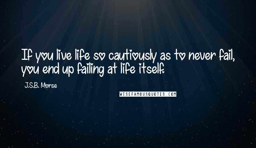 J.S.B. Morse Quotes: If you live life so cautiously as to never fail, you end up failing at life itself.