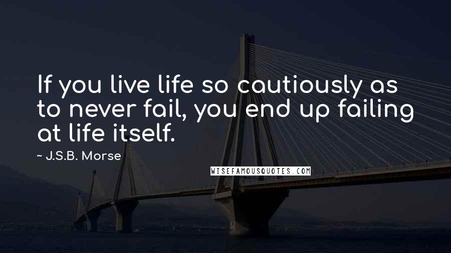 J.S.B. Morse Quotes: If you live life so cautiously as to never fail, you end up failing at life itself.