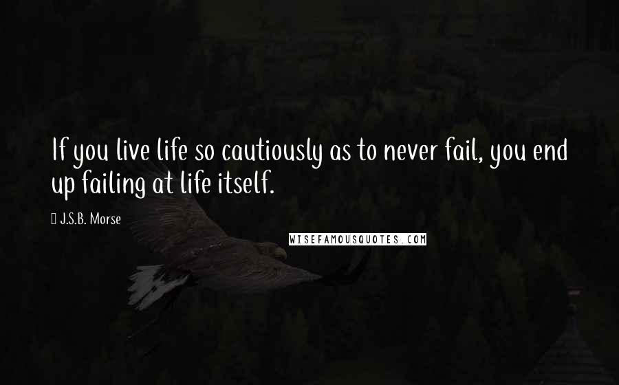 J.S.B. Morse Quotes: If you live life so cautiously as to never fail, you end up failing at life itself.