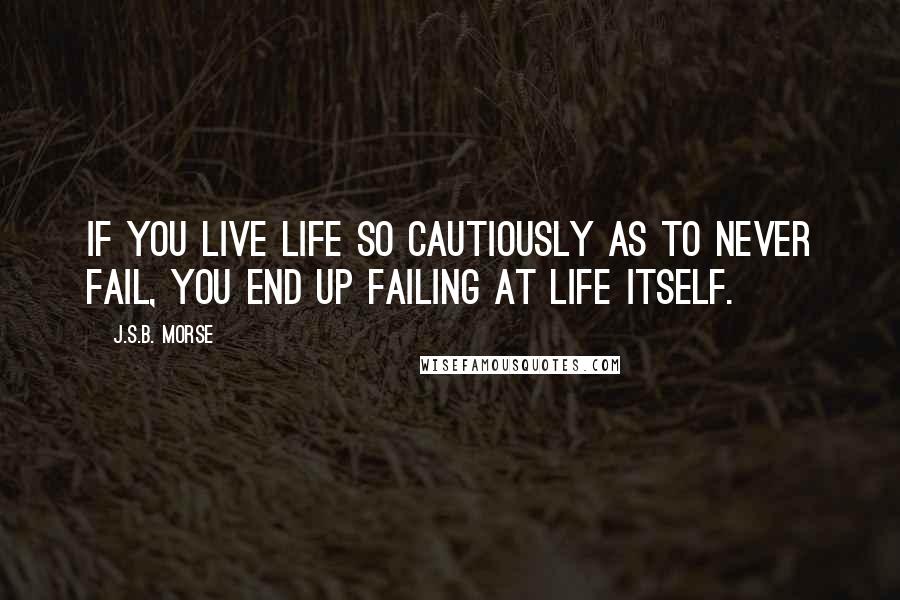 J.S.B. Morse Quotes: If you live life so cautiously as to never fail, you end up failing at life itself.