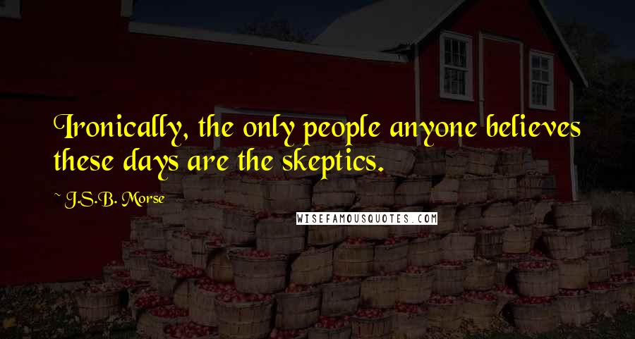 J.S.B. Morse Quotes: Ironically, the only people anyone believes these days are the skeptics.