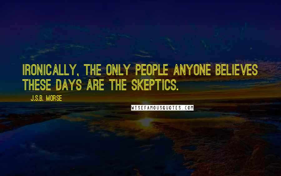 J.S.B. Morse Quotes: Ironically, the only people anyone believes these days are the skeptics.