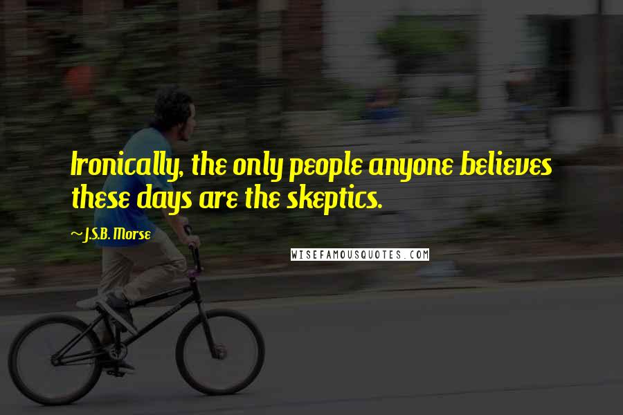 J.S.B. Morse Quotes: Ironically, the only people anyone believes these days are the skeptics.