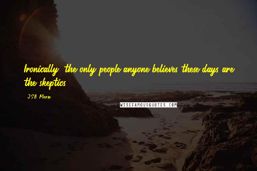 J.S.B. Morse Quotes: Ironically, the only people anyone believes these days are the skeptics.