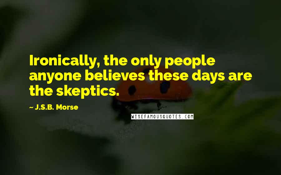 J.S.B. Morse Quotes: Ironically, the only people anyone believes these days are the skeptics.