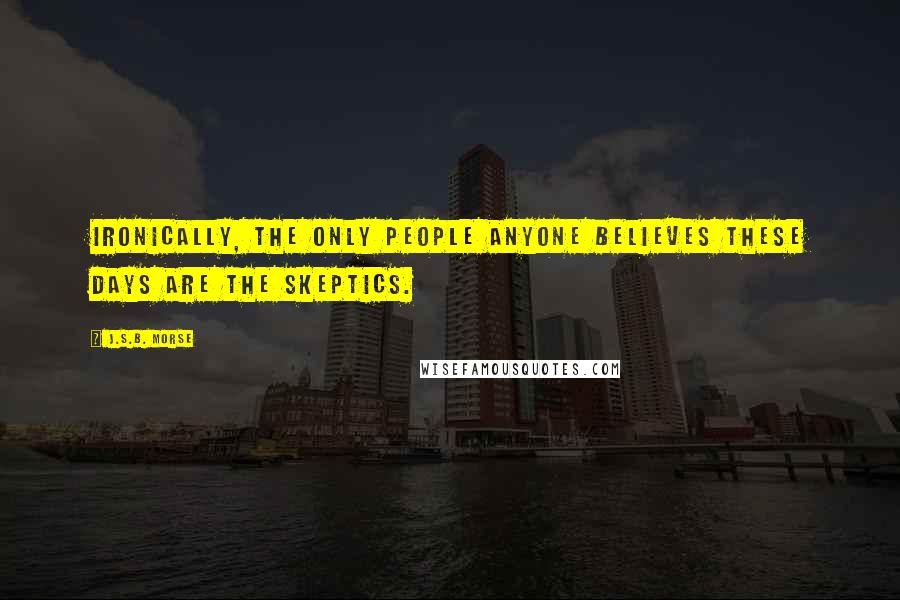 J.S.B. Morse Quotes: Ironically, the only people anyone believes these days are the skeptics.