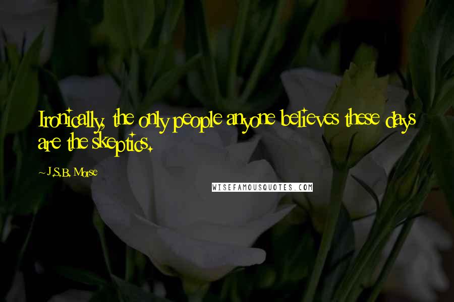 J.S.B. Morse Quotes: Ironically, the only people anyone believes these days are the skeptics.