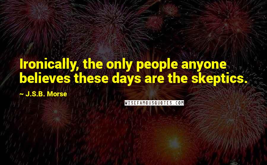 J.S.B. Morse Quotes: Ironically, the only people anyone believes these days are the skeptics.