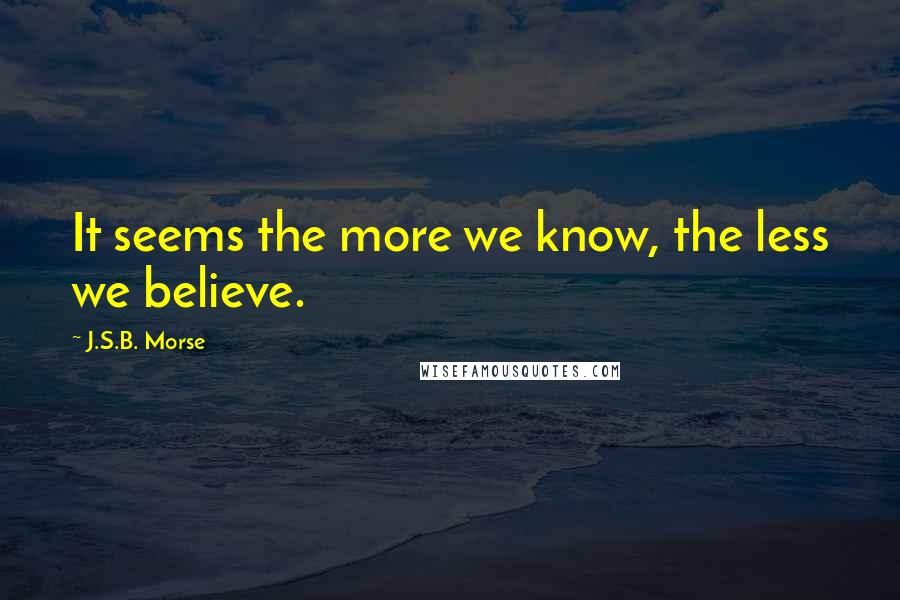 J.S.B. Morse Quotes: It seems the more we know, the less we believe.