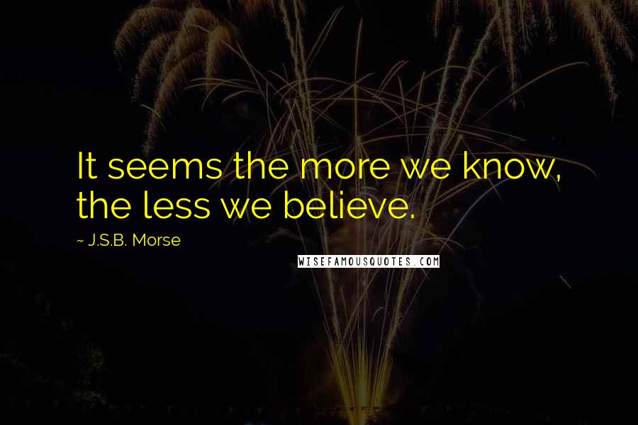 J.S.B. Morse Quotes: It seems the more we know, the less we believe.
