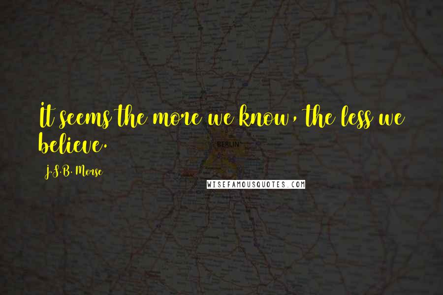 J.S.B. Morse Quotes: It seems the more we know, the less we believe.