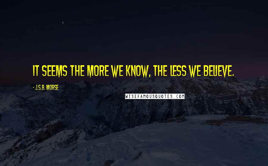 J.S.B. Morse Quotes: It seems the more we know, the less we believe.