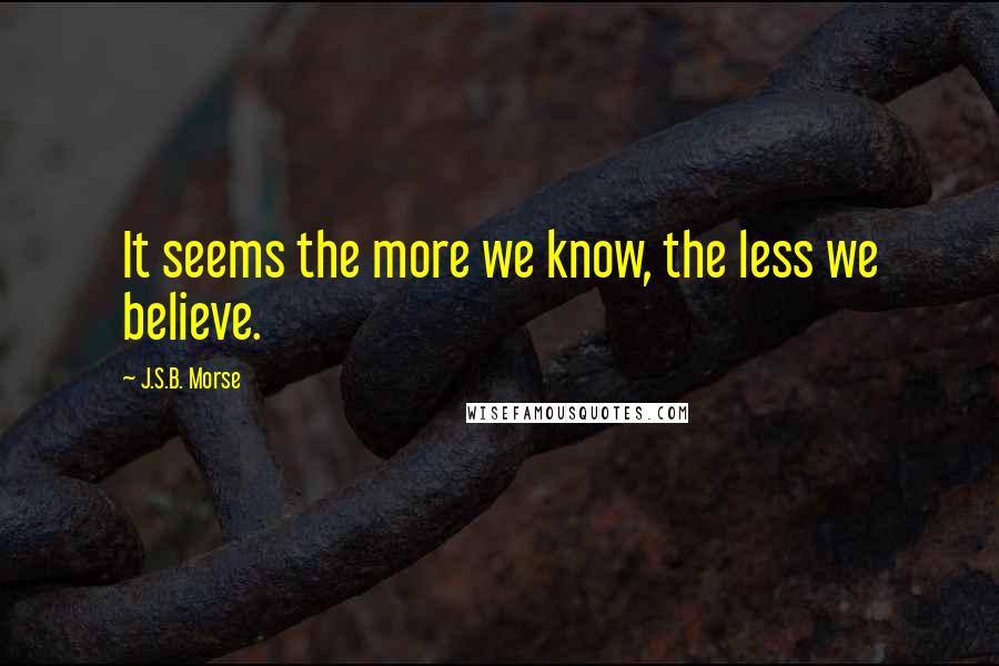 J.S.B. Morse Quotes: It seems the more we know, the less we believe.