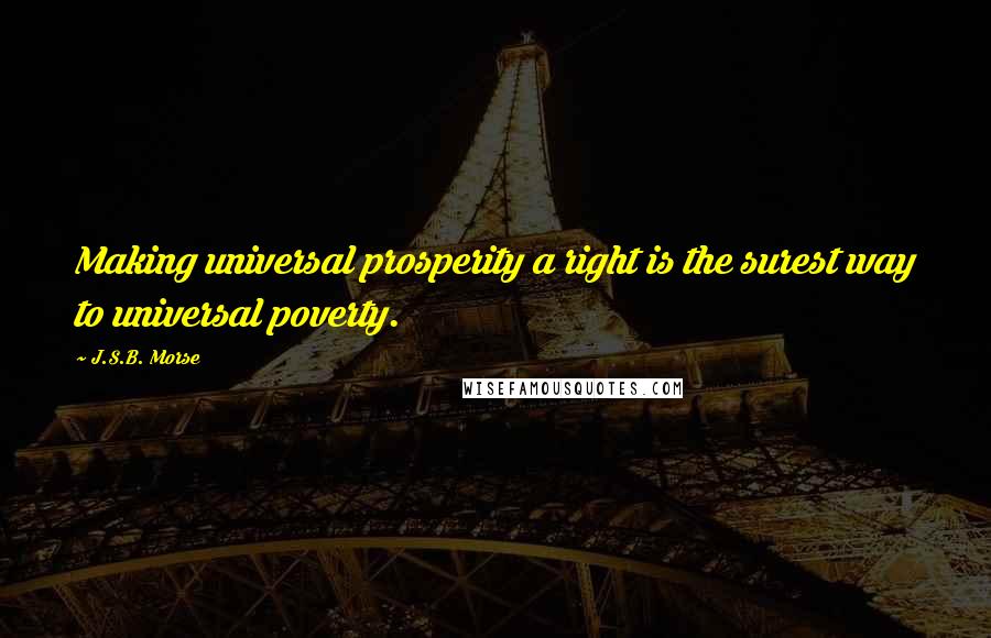 J.S.B. Morse Quotes: Making universal prosperity a right is the surest way to universal poverty.