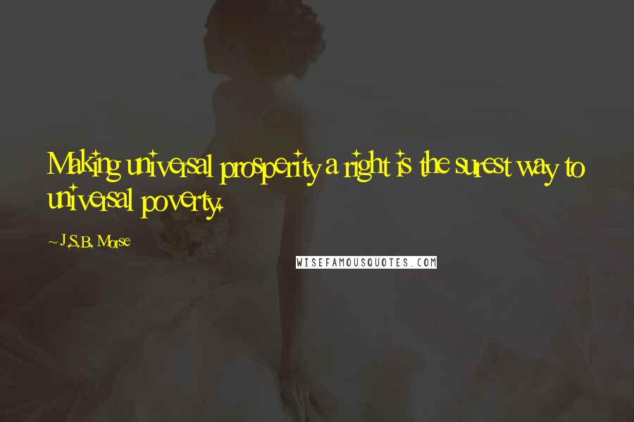 J.S.B. Morse Quotes: Making universal prosperity a right is the surest way to universal poverty.