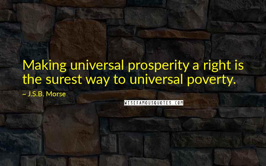 J.S.B. Morse Quotes: Making universal prosperity a right is the surest way to universal poverty.