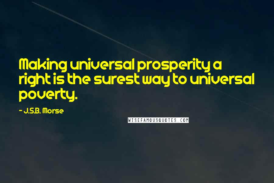 J.S.B. Morse Quotes: Making universal prosperity a right is the surest way to universal poverty.