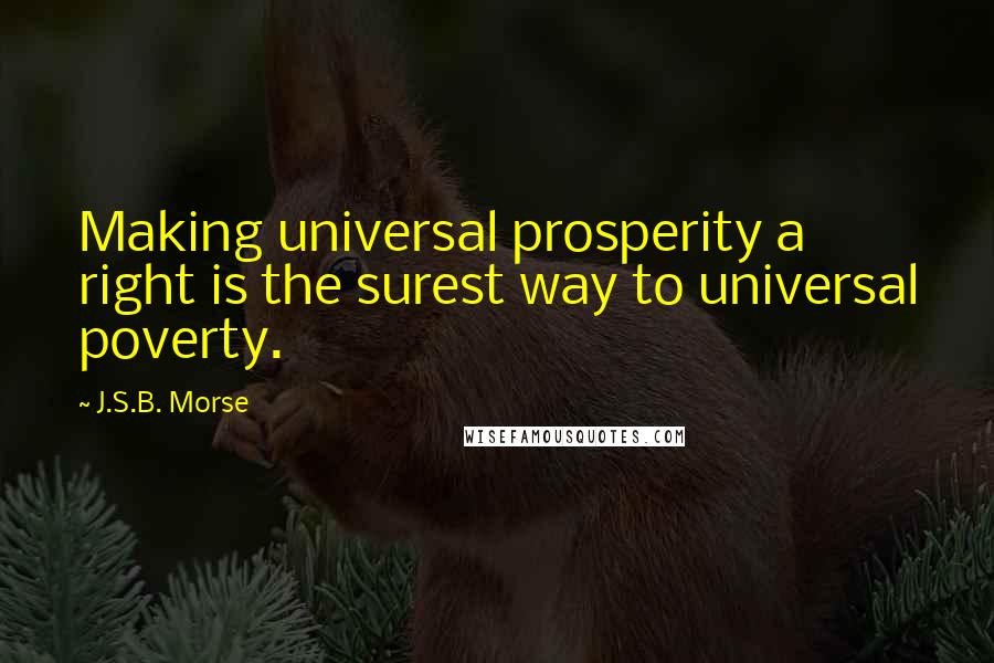 J.S.B. Morse Quotes: Making universal prosperity a right is the surest way to universal poverty.