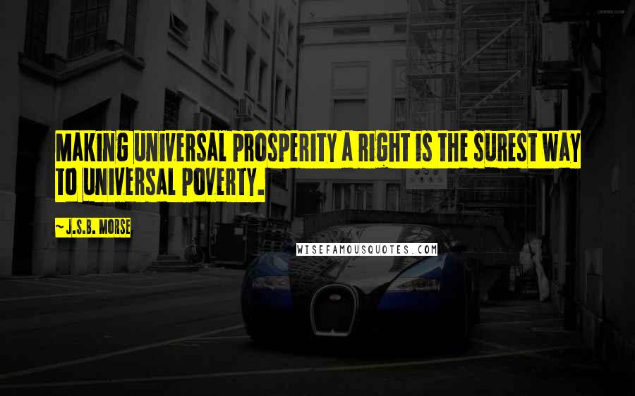 J.S.B. Morse Quotes: Making universal prosperity a right is the surest way to universal poverty.