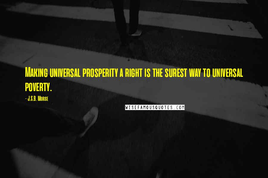 J.S.B. Morse Quotes: Making universal prosperity a right is the surest way to universal poverty.