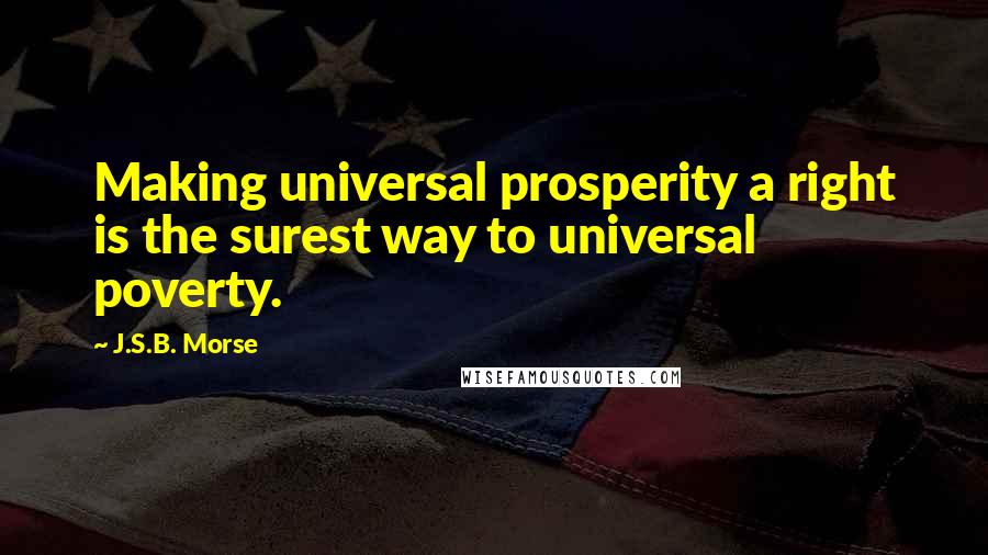 J.S.B. Morse Quotes: Making universal prosperity a right is the surest way to universal poverty.
