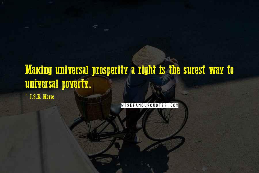 J.S.B. Morse Quotes: Making universal prosperity a right is the surest way to universal poverty.