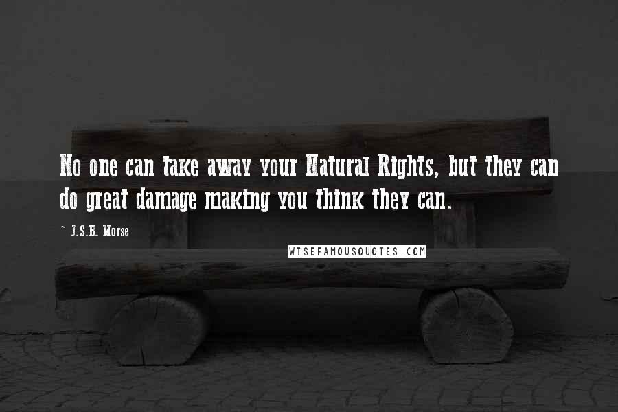 J.S.B. Morse Quotes: No one can take away your Natural Rights, but they can do great damage making you think they can.