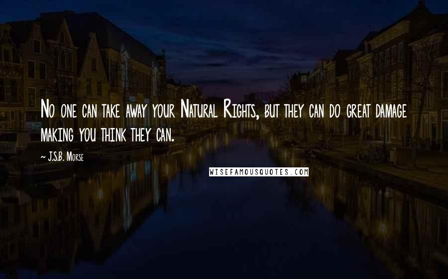 J.S.B. Morse Quotes: No one can take away your Natural Rights, but they can do great damage making you think they can.