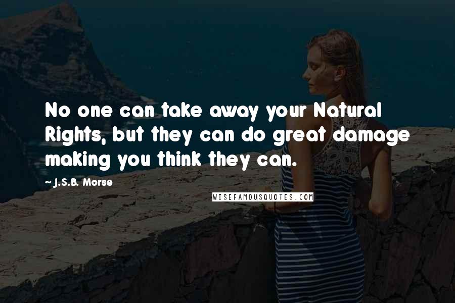 J.S.B. Morse Quotes: No one can take away your Natural Rights, but they can do great damage making you think they can.