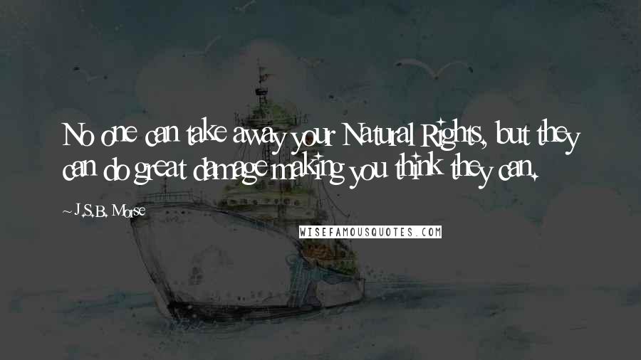 J.S.B. Morse Quotes: No one can take away your Natural Rights, but they can do great damage making you think they can.