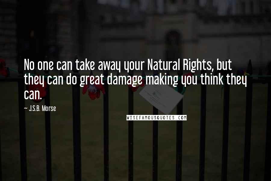 J.S.B. Morse Quotes: No one can take away your Natural Rights, but they can do great damage making you think they can.