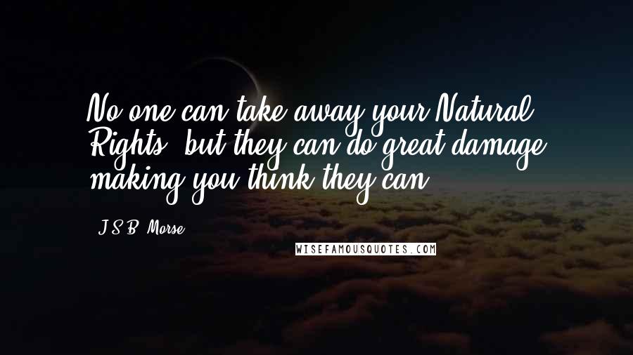 J.S.B. Morse Quotes: No one can take away your Natural Rights, but they can do great damage making you think they can.
