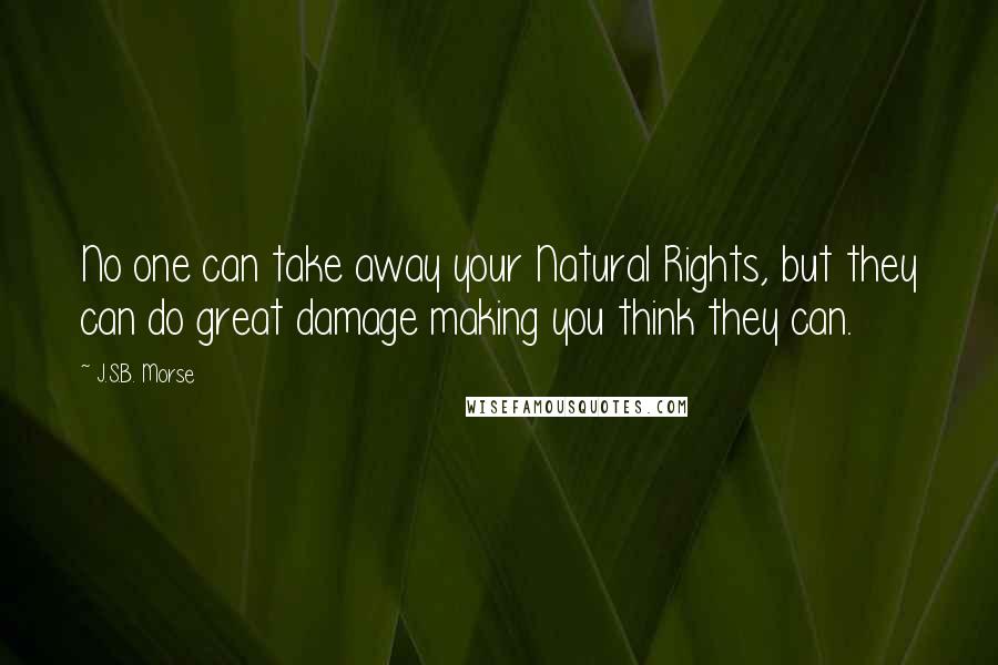 J.S.B. Morse Quotes: No one can take away your Natural Rights, but they can do great damage making you think they can.