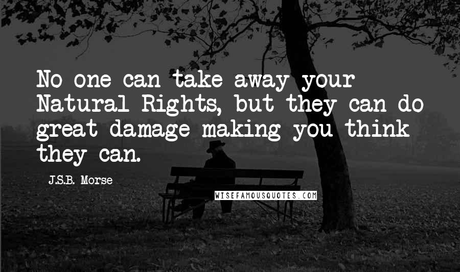 J.S.B. Morse Quotes: No one can take away your Natural Rights, but they can do great damage making you think they can.