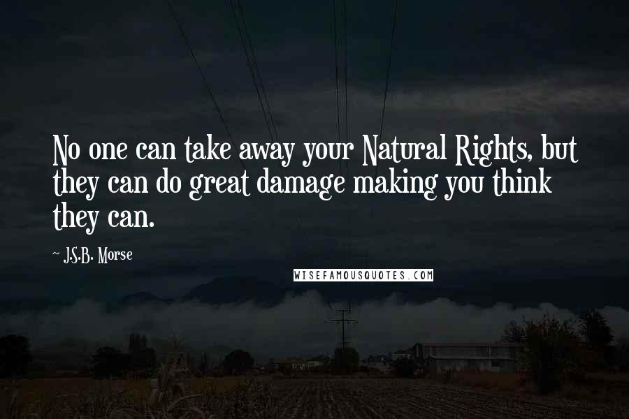 J.S.B. Morse Quotes: No one can take away your Natural Rights, but they can do great damage making you think they can.