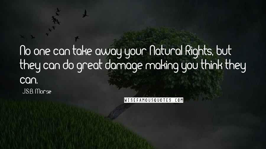 J.S.B. Morse Quotes: No one can take away your Natural Rights, but they can do great damage making you think they can.