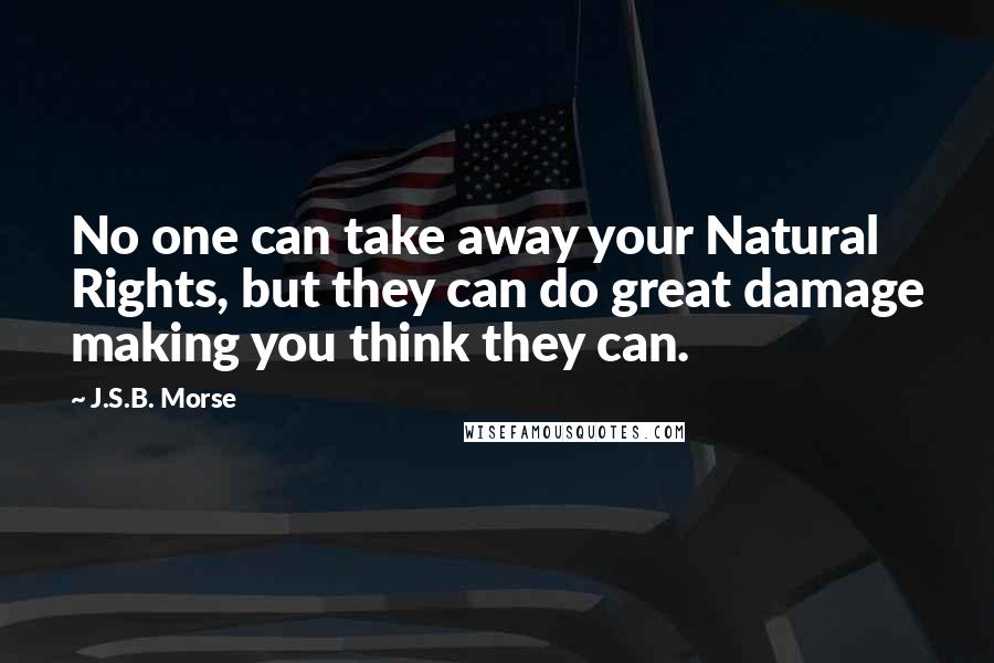 J.S.B. Morse Quotes: No one can take away your Natural Rights, but they can do great damage making you think they can.