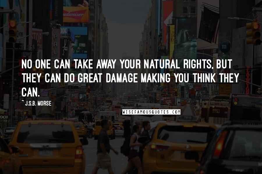 J.S.B. Morse Quotes: No one can take away your Natural Rights, but they can do great damage making you think they can.