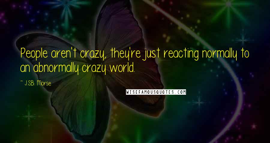 J.S.B. Morse Quotes: People aren't crazy, they're just reacting normally to an abnormally crazy world.