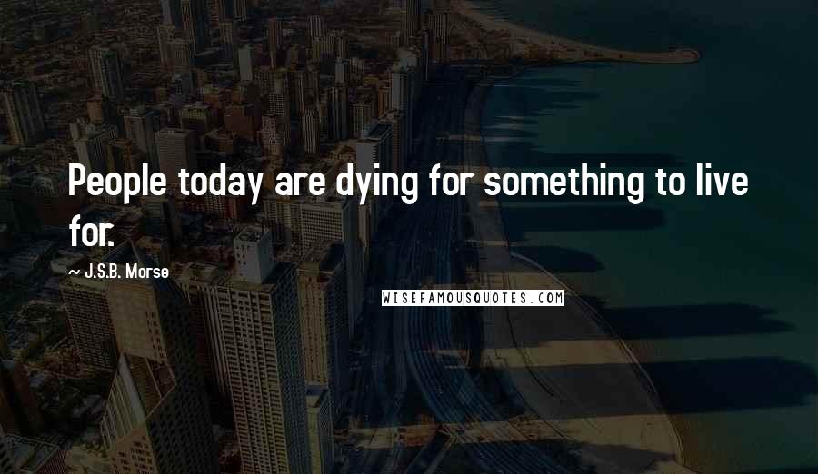 J.S.B. Morse Quotes: People today are dying for something to live for.