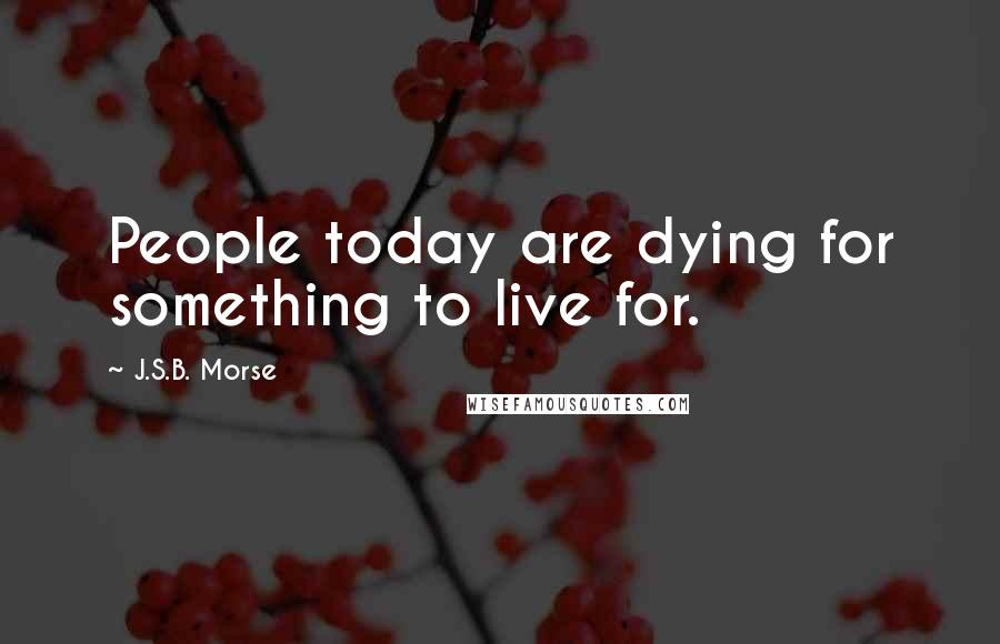 J.S.B. Morse Quotes: People today are dying for something to live for.