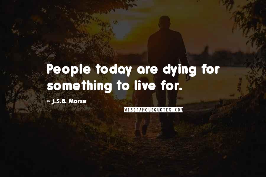 J.S.B. Morse Quotes: People today are dying for something to live for.