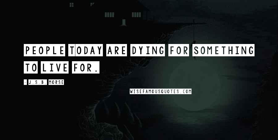 J.S.B. Morse Quotes: People today are dying for something to live for.