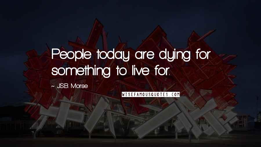 J.S.B. Morse Quotes: People today are dying for something to live for.