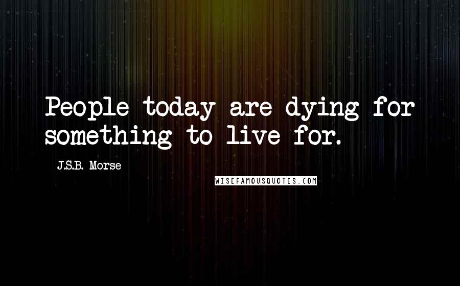 J.S.B. Morse Quotes: People today are dying for something to live for.