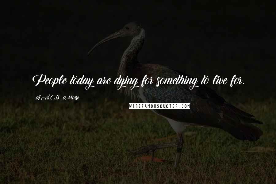 J.S.B. Morse Quotes: People today are dying for something to live for.