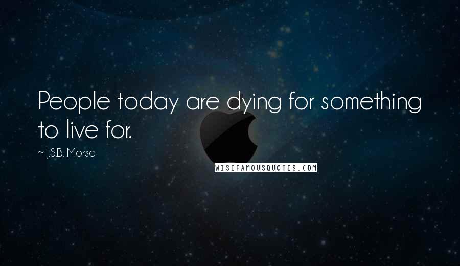 J.S.B. Morse Quotes: People today are dying for something to live for.