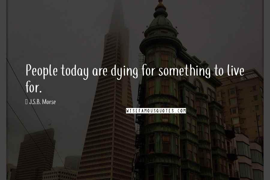 J.S.B. Morse Quotes: People today are dying for something to live for.