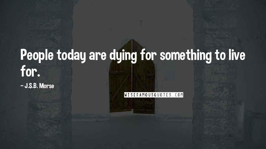 J.S.B. Morse Quotes: People today are dying for something to live for.