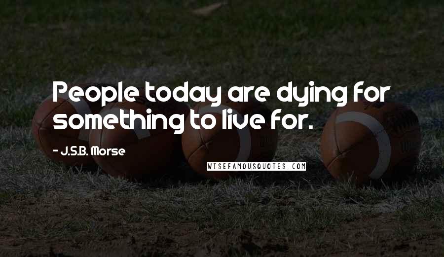 J.S.B. Morse Quotes: People today are dying for something to live for.